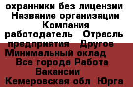 .охранники без лицензии › Название организации ­ Компания-работодатель › Отрасль предприятия ­ Другое › Минимальный оклад ­ 1 - Все города Работа » Вакансии   . Кемеровская обл.,Юрга г.